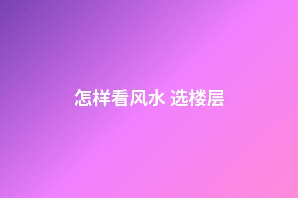 怎样看风水 选楼层